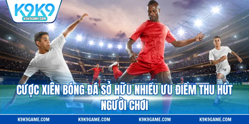 Cược xiên bóng đá sở hữu nhiều ưu điểm thu hút người chơi