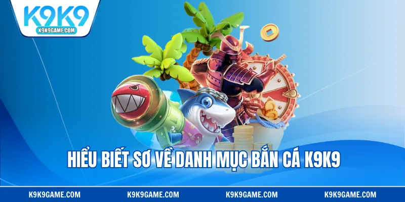 Hiểu biết sơ về danh mục bắn cá K9K9